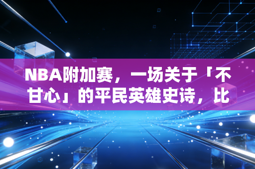 NBA附加赛，一场关于「不甘心」的平民英雄史诗，比总决赛更戳普通人的热血内核
