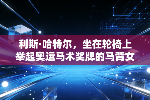 利斯·哈特尔，坐在轮椅上举起奥运马术奖牌的马背女王，从来没有什么不可能是天生的