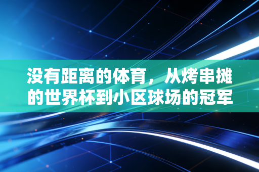 没有距离的体育,从烤串摊的世界杯到小区球场的冠军,我们都在同一份热爱里 没有距离的体育,从烤串摊的世界杯到小区球场的冠军,我们都在同一份热爱里