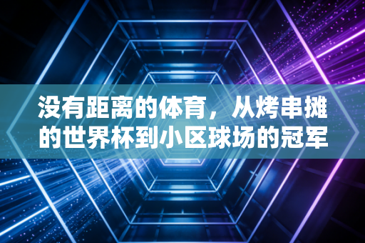 没有距离的体育，从烤串摊的世界杯到小区球场的冠军，我们都在同一份热爱里