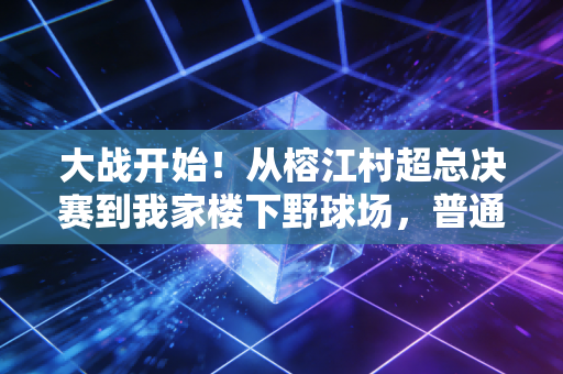 大战开始！从榕江村超总决赛到我家楼下野球场，普通人的体育梦，从来不是空谈