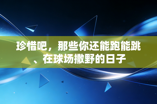 珍惜吧,那些你还能跑能跳、在球场撒野的日子 珍惜吧,那些你还能跑能跳、在球场撒野的日子