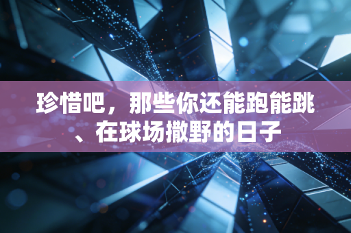珍惜吧，那些你还能跑能跳、在球场撒野的日子