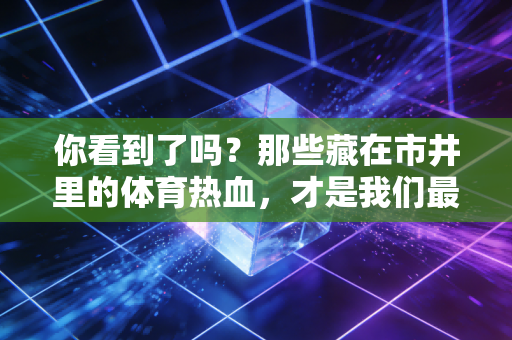 你看到了吗?那些藏在市井里的体育热血,才是我们最该追的顶流 你看到了吗?那些藏在市井里的体育热血,才是我们最该追的顶流