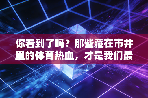 你看到了吗？那些藏在市井里的体育热血，才是我们最该追的顶流