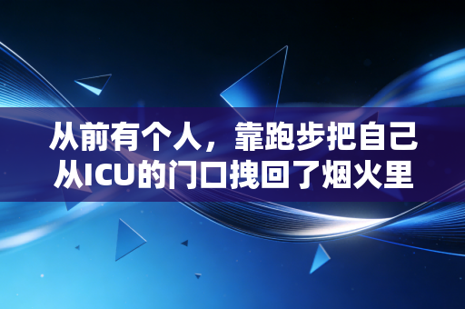从前有个人,靠跑步把自己从ICU的门口拽回了烟火里 从前有个人,靠跑步把自己从ICU的门口拽回了烟火里