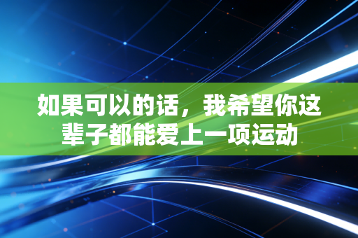 如果可以的话,我希望你这辈子都能爱上一项运动 如果可以的话,我希望你这辈子都能爱上一项运动