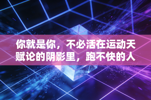 你就是你,不必活在运动天赋论的阴影里,跑不快的人也配拥有体育的快乐 你就是你,不必活在运动天赋论的阴影里,跑不快的人也配拥有体育的快乐
