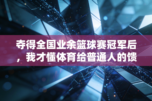 夺得全国业余篮球赛冠军后,我才懂体育给普通人的馈赠远不止奖牌 夺得全国业余篮球赛冠军后,我才懂体育给普通人的馈赠远不止奖牌
