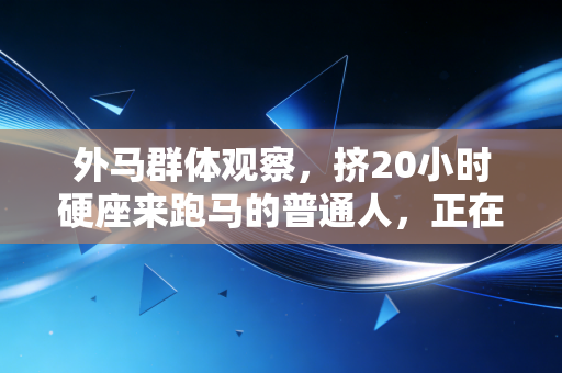 外马群体观察,挤20小时硬座来跑马的普通人,正在撑起重塑城市文旅的新风口 外马群体观察,挤20小时硬座来跑马的普通人,正在撑起重塑城市文旅的新风口