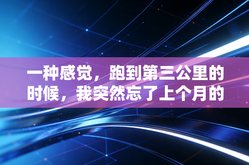 一种感觉，跑到第三公里的时候，我突然忘了上个月的KPI和没还的房贷