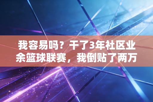 我容易吗?干了3年社区业余篮球联赛,我倒贴了两万还被骂想赚疯了 我容易吗?干了3年社区业余篮球联赛,我倒贴了两万还被骂想赚疯了