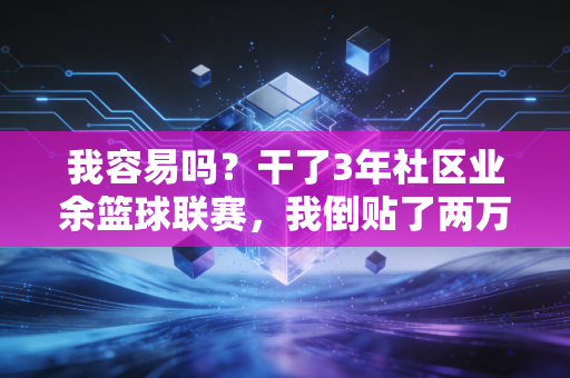 我容易吗？干了3年社区业余篮球联赛，我倒贴了两万还被骂想赚疯了