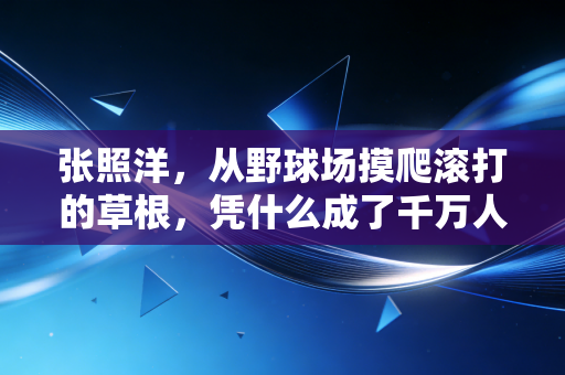 张照洋,从野球场摸爬滚打的草根,凭什么成了千万人爱的篮球流量密码 张照洋,从野球场摸爬滚打的草根,凭什么成了千万人爱的篮球流量密码
