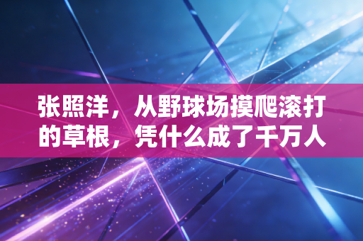 张照洋，从野球场摸爬滚打的草根，凭什么成了千万人爱的篮球流量密码