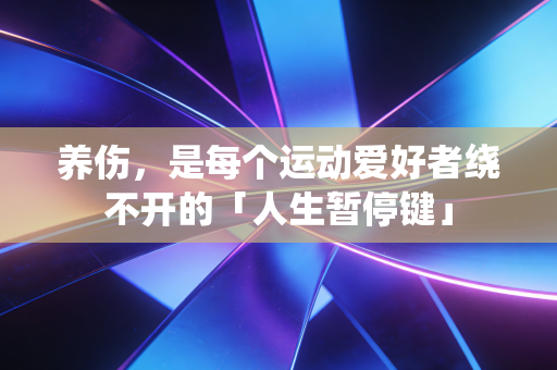 养伤,是每个运动爱好者绕不开的「人生暂停键」 养伤,是每个运动爱好者绕不开的「人生暂停键」