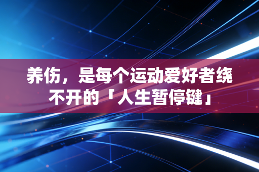养伤,是每个运动爱好者绕不开的「人生暂停键」 养伤,是每个运动爱好者绕不开的「人生暂停键」