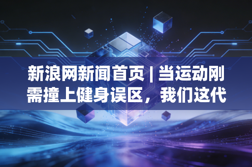 新浪网新闻首页 | 当运动刚需撞上健身误区，我们这代人的体育生活，到底缺了什么？