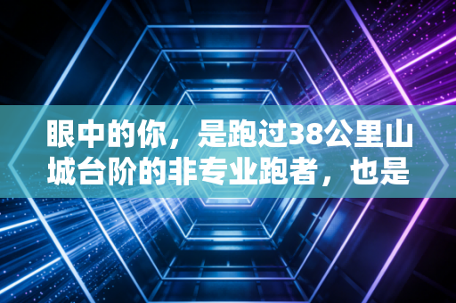 眼中的你，是跑过38公里山城台阶的非专业跑者，也是普通人最鲜活的体育注脚