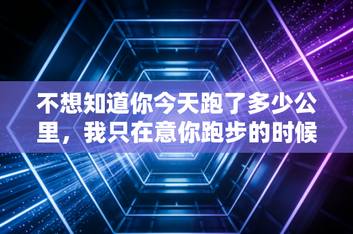 不想知道你今天跑了多少公里,我只在意你跑步的时候有没有笑 不想知道你今天跑了多少公里,我只在意你跑步的时候有没有笑