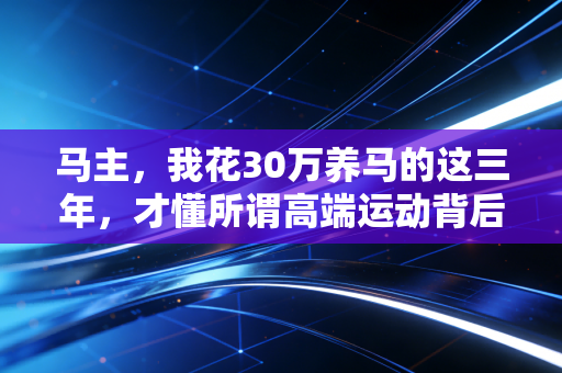 马主，我花30万养马的这三年，才懂所谓高端运动背后全是烟火气