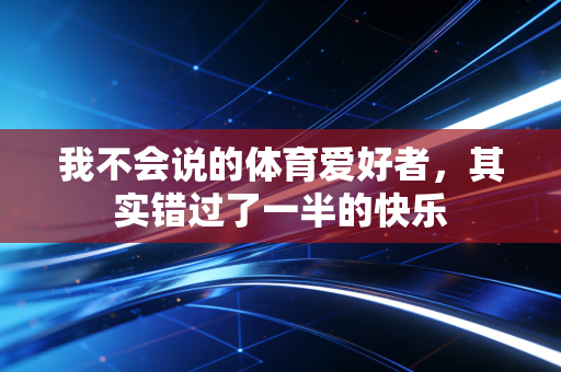 我不会说的体育爱好者,其实错过了一半的快乐 我不会说的体育爱好者,其实错过了一半的快乐