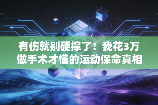 有伤就别硬撑了！我花3万做手术才懂的运动保命真相