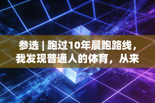 参选 | 跑过10年晨跑路线，我发现普通人的体育，从来都和奖牌无关