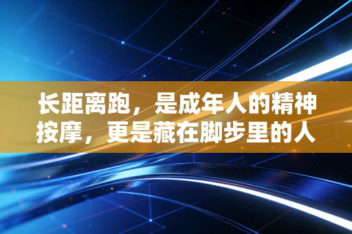 长距离跑,是成年人的精神按摩,更是藏在脚步里的人生哲学 长距离跑,是成年人的精神按摩,更是藏在脚步里的人生哲学