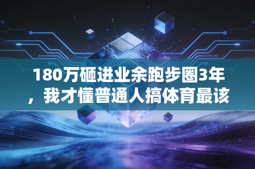 180万砸进业余跑步圈3年,我才懂普通人搞体育最该避的3个深坑 180万砸进业余跑步圈3年,我才懂普通人搞体育最该避的3个深坑