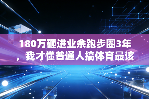 180万砸进业余跑步圈3年,我才懂普通人搞体育最该避的3个深坑 180万砸进业余跑步圈3年,我才懂普通人搞体育最该避的3个深坑