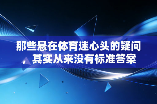 那些悬在体育迷心头的疑问,其实从来没有标准答案 那些悬在体育迷心头的疑问,其实从来没有标准答案