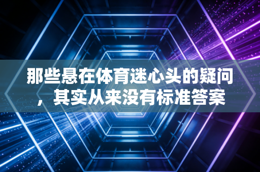 那些悬在体育迷心头的疑问，其实从来没有标准答案
