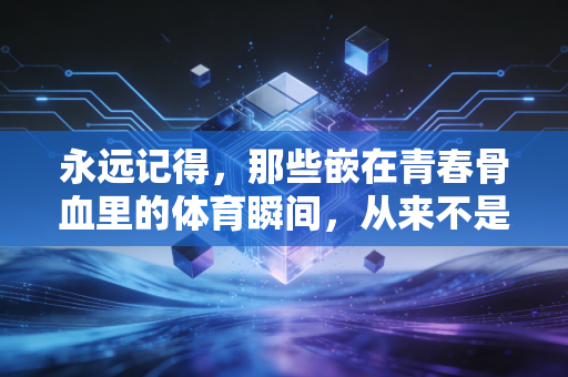 永远记得,那些嵌在青春骨血里的体育瞬间,从来不是无用的过往 永远记得,那些嵌在青春骨血里的体育瞬间,从来不是无用的过往