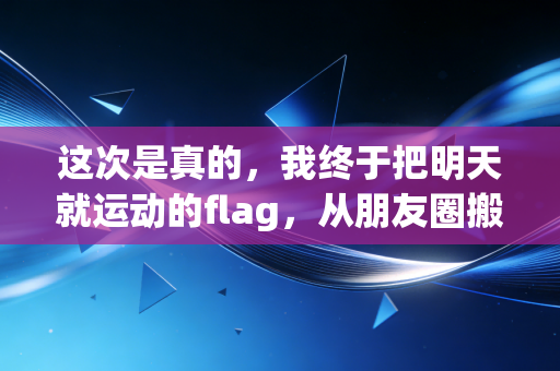 这次是真的,我终于把明天就运动的flag,从朋友圈搬进了生活里 这次是真的,我终于把明天就运动的flag,从朋友圈搬进了生活里