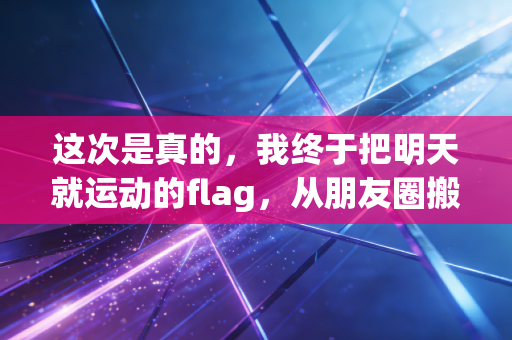 这次是真的,我终于把明天就运动的flag,从朋友圈搬进了生活里 这次是真的,我终于把明天就运动的flag,从朋友圈搬进了生活里