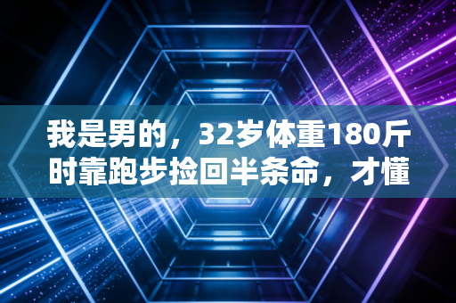 我是男的,32岁体重180斤时靠跑步捡回半条命,才懂体育从来不是强者专属 我是男的,32岁体重180斤时靠跑步捡回半条命,才懂体育从来不是强者专属