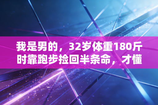 我是男的,32岁体重180斤时靠跑步捡回半条命,才懂体育从来不是强者专属 我是男的,32岁体重180斤时靠跑步捡回半条命,才懂体育从来不是强者专属