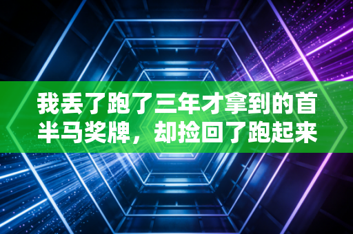 我丢了跑了三年才拿到的首半马奖牌,却捡回了跑起来最该有的初心 我丢了跑了三年才拿到的首半马奖牌,却捡回了跑起来最该有的初心