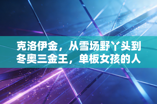 克洛伊金,从雪场野丫头到冬奥三金王,单板女孩的人生从来没有标准答案 克洛伊金,从雪场野丫头到冬奥三金王,单板女孩的人生从来没有标准答案
