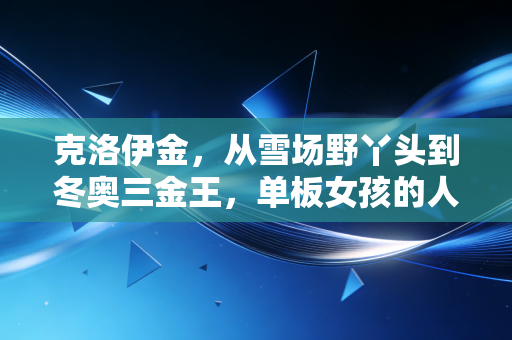 克洛伊金,从雪场野丫头到冬奥三金王,单板女孩的人生从来没有标准答案 克洛伊金,从雪场野丫头到冬奥三金王,单板女孩的人生从来没有标准答案