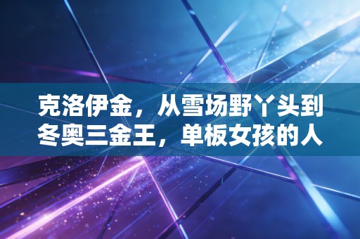 克洛伊金，从雪场野丫头到冬奥三金王，单板女孩的人生从来没有标准答案