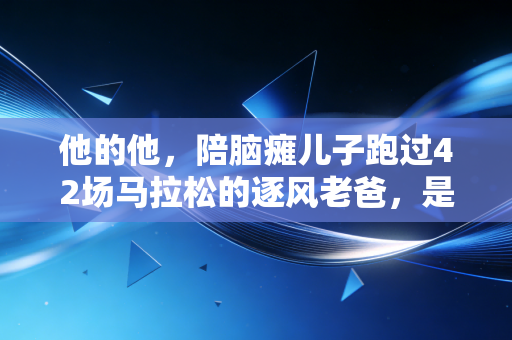 他的他,陪脑瘫儿子跑过42场马拉松的逐风老爸,是我见过最棒的体育答案 他的他,陪脑瘫儿子跑过42场马拉松的逐风老爸,是我见过最棒的体育答案