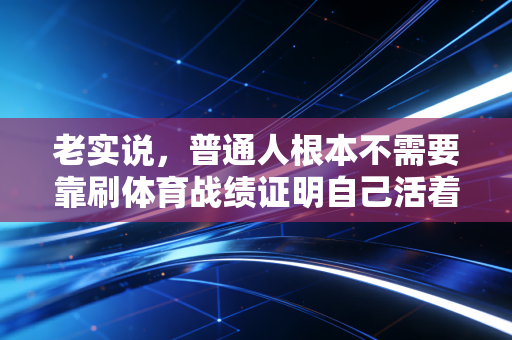 老实说,普通人根本不需要靠刷体育战绩证明自己活着 老实说,普通人根本不需要靠刷体育战绩证明自己活着