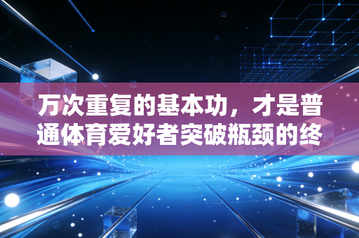 万次重复的基本功，才是普通体育爱好者突破瓶颈的终极密码