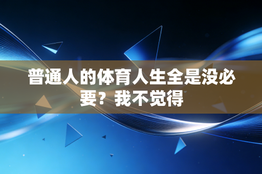 普通人的体育人生全是没必要?我不觉得 普通人的体育人生全是没必要?我不觉得