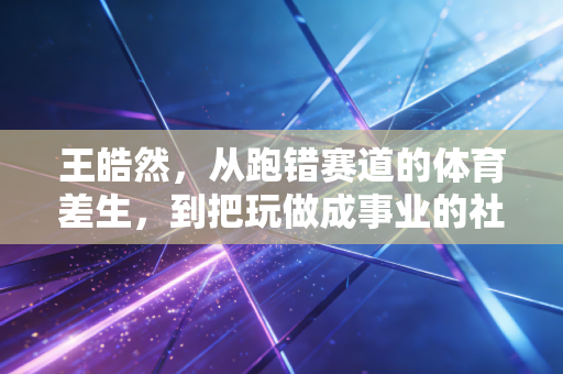 王皓然,从跑错赛道的体育差生,到把玩做成事业的社区体育摆渡人 王皓然,从跑错赛道的体育差生,到把玩做成事业的社区体育摆渡人
