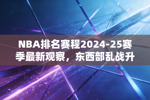 NBA排名赛程2024-25赛季最新观察，东西部乱战升级，平民球队的春天和豪门的焦虑