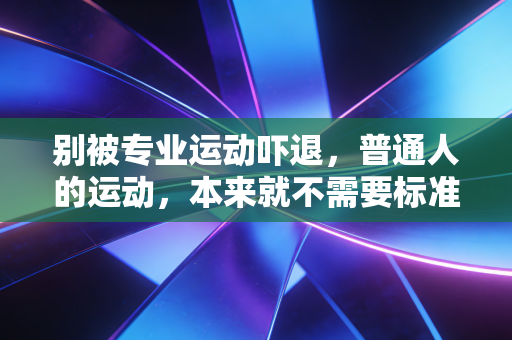 别被专业运动吓退,普通人的运动,本来就不需要标准 别被专业运动吓退,普通人的运动,本来就不需要标准