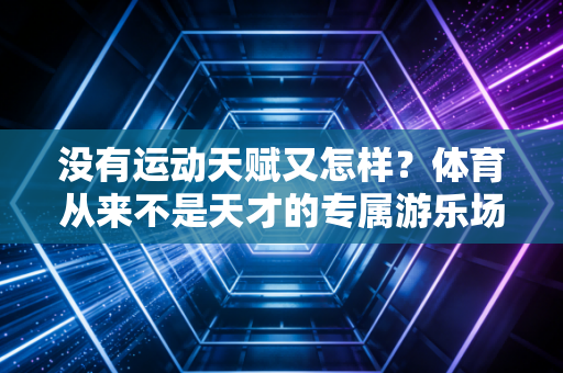 没有运动天赋又怎样?体育从来不是天才的专属游乐场 没有运动天赋又怎样?体育从来不是天才的专属游乐场